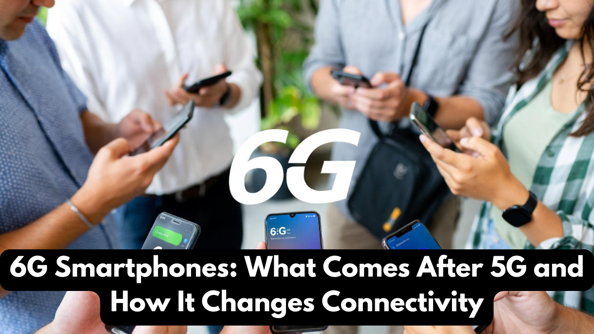 6G Smartphones: What Comes After 5G and How It Changes Connectivity