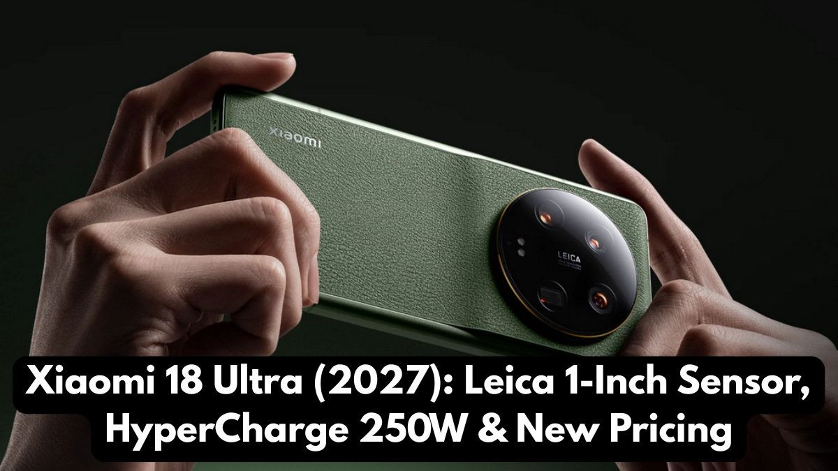Xiaomi 18 Ultra (2027): Leica 1-Inch Sensor, HyperCharge 250W & New Pricing